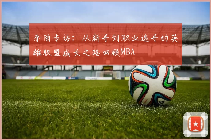 李丽专访：从新手到职业选手的英雄联盟成长之路回顾MBA