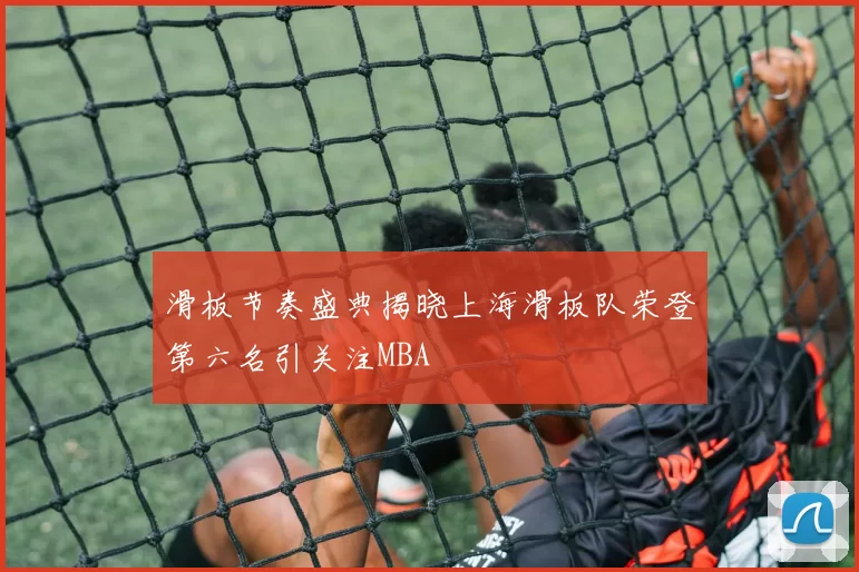 滑板节奏盛典揭晓上海滑板队荣登第六名引关注MBA