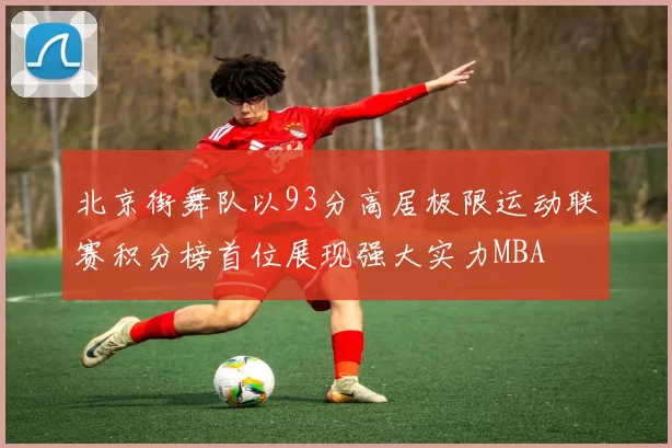 北京街舞队以93分高居极限运动联赛积分榜首位展现强大实力MBA