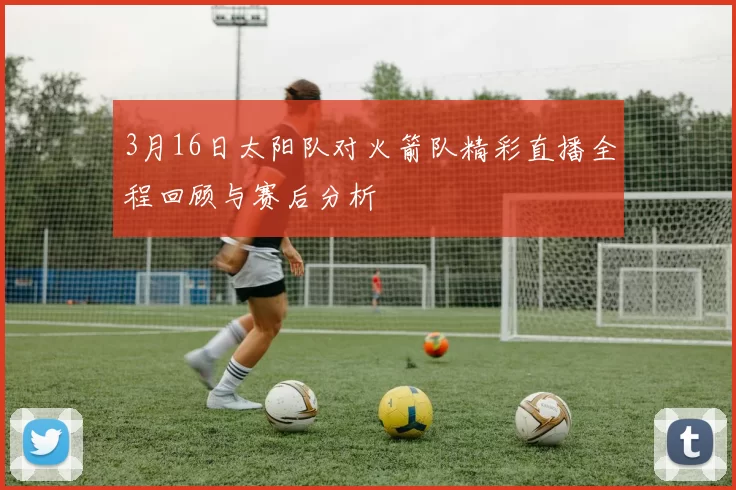 3月16日太阳队对火箭队精彩直播全程回顾与赛后分析