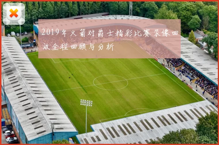 2019年火箭对爵士精彩比赛录像回放全程回顾与分析