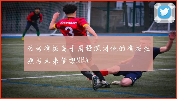 对话滑板高手周强探讨他的滑板生涯与未来梦想MBA