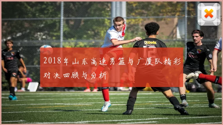 2018年山东高速男篮与广厦队精彩对决回顾与分析