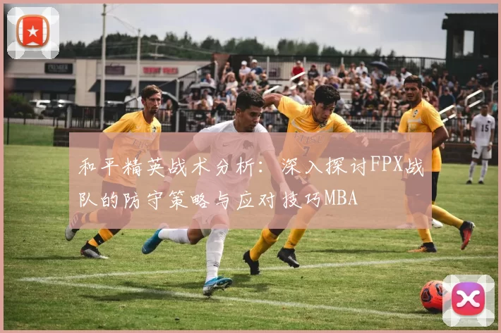 和平精英战术分析：深入探讨FPX战队的防守策略与应对技巧MBA