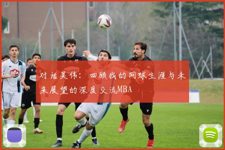 对话吴伟：回顾我的网球生涯与未来展望的深度交流MBA