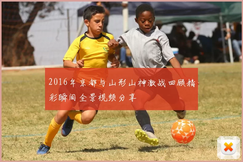 2016年京都与山形山神激战回顾精彩瞬间全景视频分享