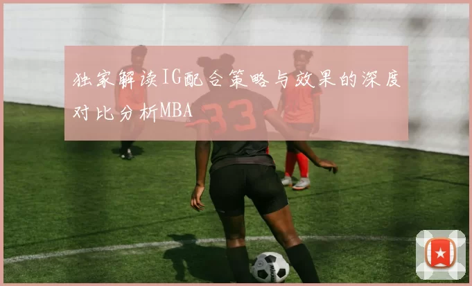 独家解读IG配合策略与效果的深度对比分析MBA