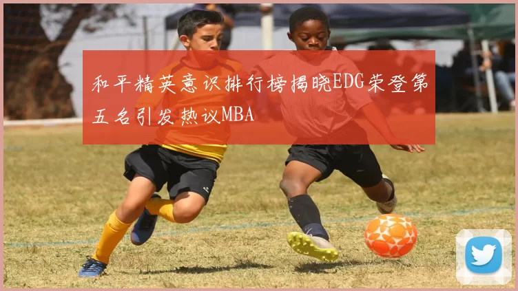 和平精英意识排行榜揭晓EDG荣登第五名引发热议MBA