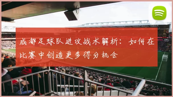 成都足球队进攻战术解析：如何在比赛中创造更多得分机会