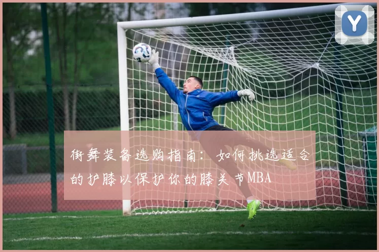 街舞装备选购指南：如何挑选适合的护膝以保护你的膝关节MBA