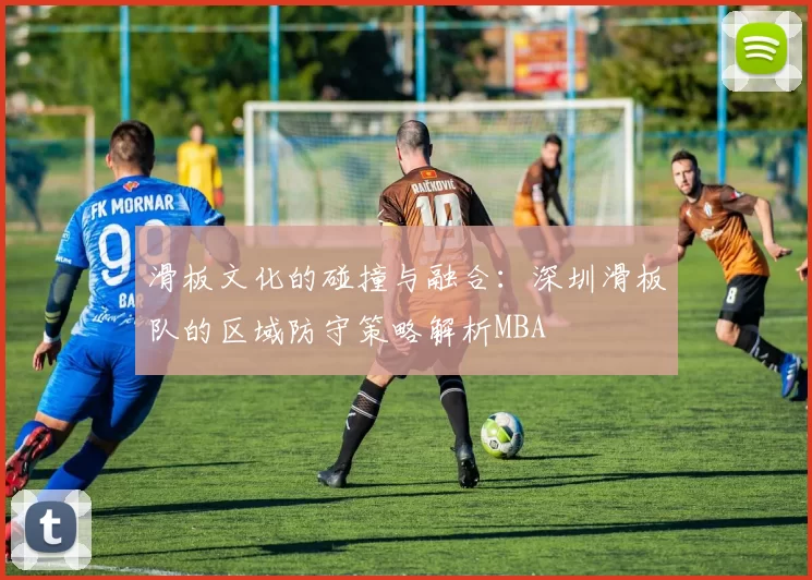 滑板文化的碰撞与融合：深圳滑板队的区域防守策略解析MBA