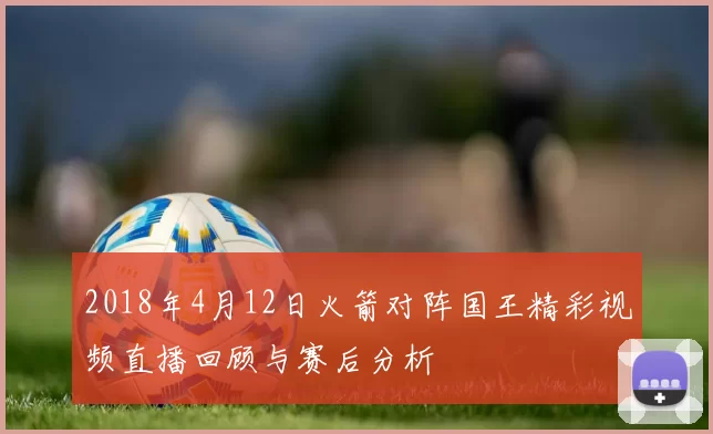 2018年4月12日火箭对阵国王精彩视频直播回顾与赛后分析