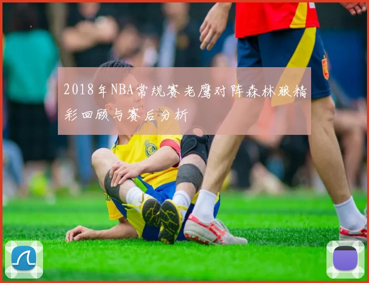 2018年NBA常规赛老鹰对阵森林狼精彩回顾与赛后分析