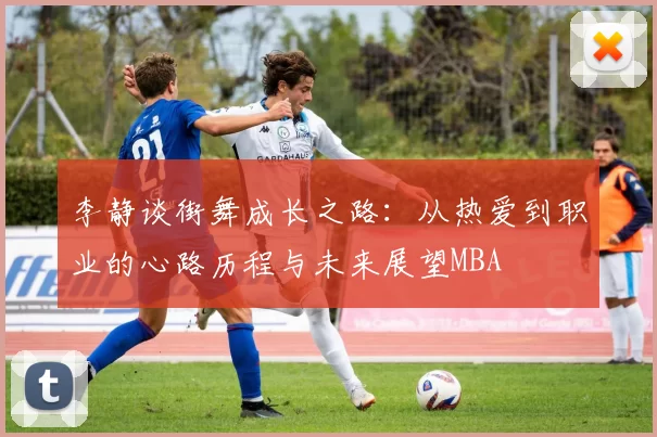 李静谈街舞成长之路：从热爱到职业的心路历程与未来展望MBA