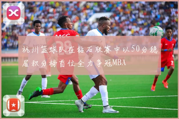 杭州篮球队在钻石联赛中以50分稳居积分榜首位全力争冠MBA