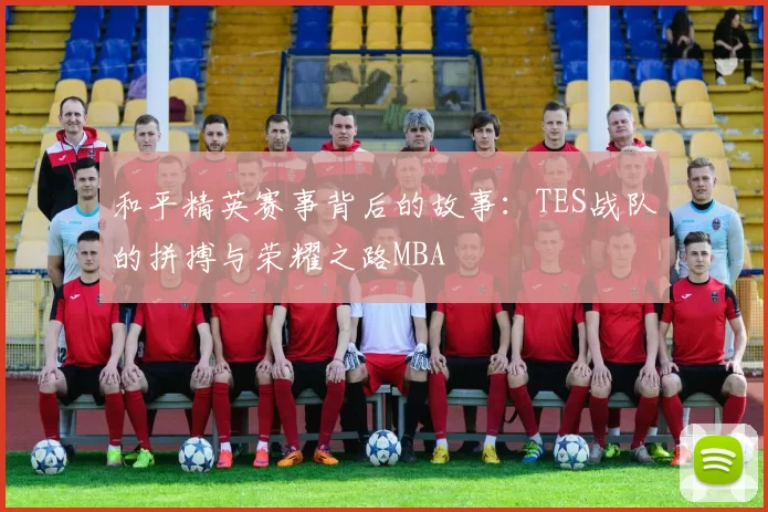 和平精英赛事背后的故事：TES战队的拼搏与荣耀之路MBA
