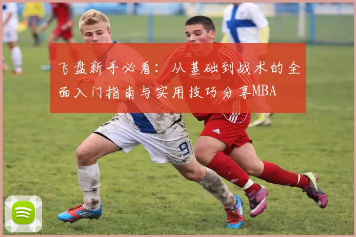 飞盘新手必看：从基础到战术的全面入门指南与实用技巧分享MBA
