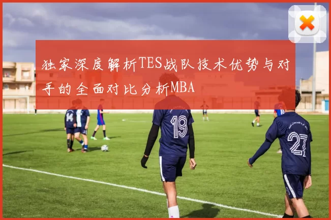 独家深度解析TES战队技术优势与对手的全面对比分析MBA