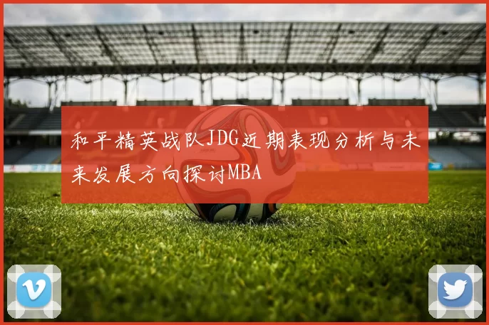 和平精英战队JDG近期表现分析与未来发展方向探讨MBA