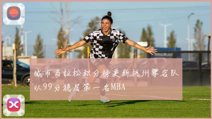 城市马拉松积分榜更新杭州攀岩队以99分稳居第一名MBA