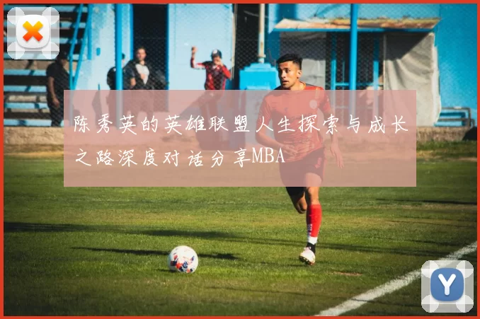 陈秀英的英雄联盟人生探索与成长之路深度对话分享MBA