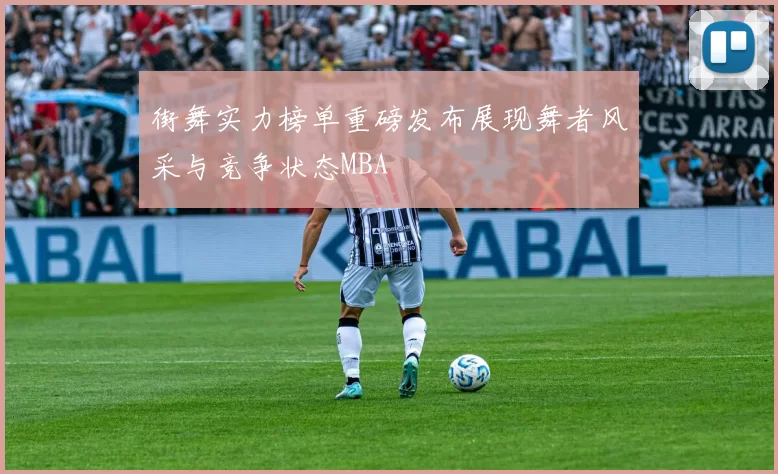街舞实力榜单重磅发布展现舞者风采与竞争状态MBA