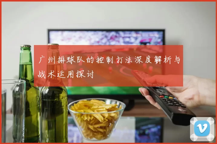 广州排球队的控制打法深度解析与战术运用探讨