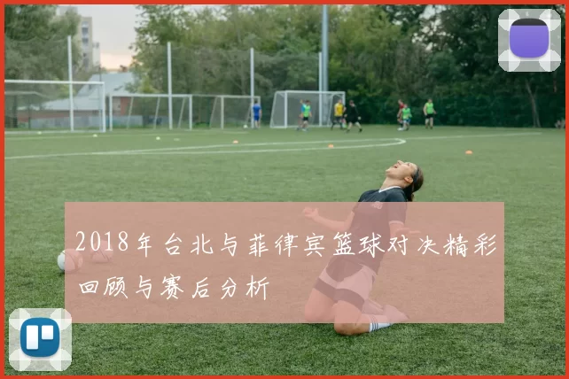 2018年台北与菲律宾篮球对决精彩回顾与赛后分析