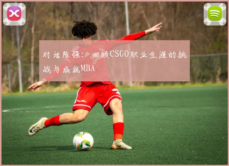 对话陈强：回顾CSGO职业生涯的挑战与成就MBA