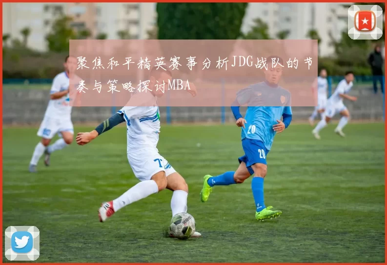 聚焦和平精英赛事分析JDG战队的节奏与策略探讨MBA
