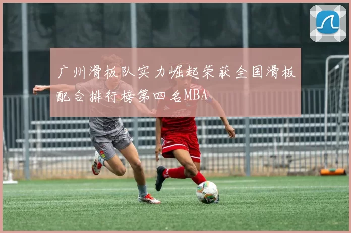 广州滑板队实力崛起荣获全国滑板配合排行榜第四名MBA