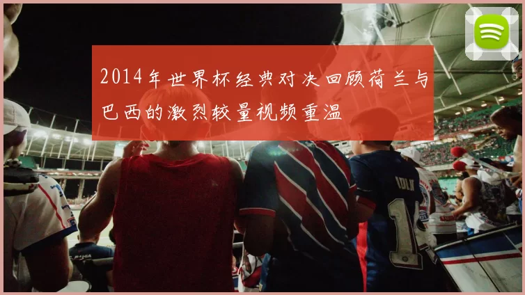 2014年世界杯经典对决回顾荷兰与巴西的激烈较量视频重温
