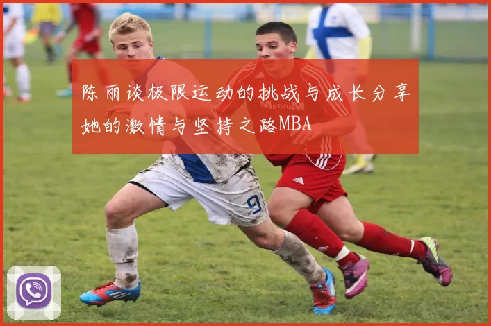 陈丽谈极限运动的挑战与成长分享她的激情与坚持之路MBA