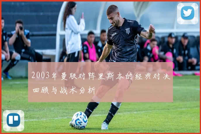 2003年曼联对阵里斯本的经典对决回顾与战术分析